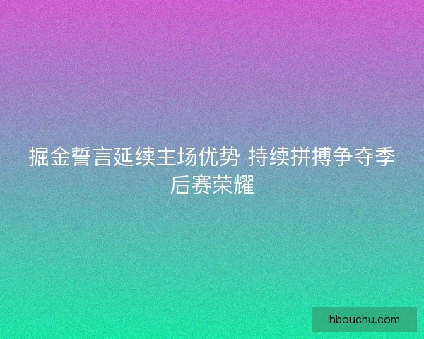 掘金誓言延续主场优势 持续拼搏争夺季后赛荣耀