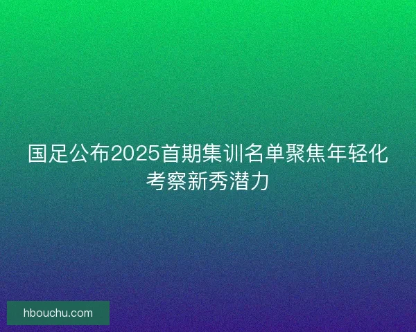 国足公布2025首期集训名单聚焦年轻化考察新秀潜力