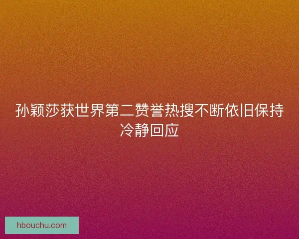 孙颖莎获世界第二赞誉热搜不断依旧保持冷静回应