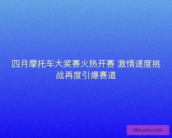 四月摩托车大奖赛火热开赛 激情速度挑战再度引爆赛道