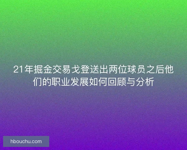 21年掘金交易戈登送出两位球员之后他们的职业发展如何回顾与分析